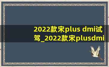 2022款宋plus dmi试驾_2022款宋plusdmi试驾视频